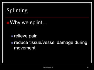 Barry Kidd 2010 33
Splinting
 Why we splint...
 relieve pain
 reduce tissue/vessel damage during
movement
 