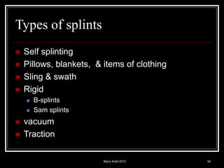 Barry Kidd 2010 34
Types of splints
 Self splinting
 Pillows, blankets, & items of clothing
 Sling & swath
 Rigid
 B-splints
 Sam splints
 vacuum
 Traction
 