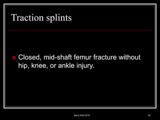 Barry Kidd 2010 35
Traction splints
 Closed, mid-shaft femur fracture without
hip, knee, or ankle injury.
 
