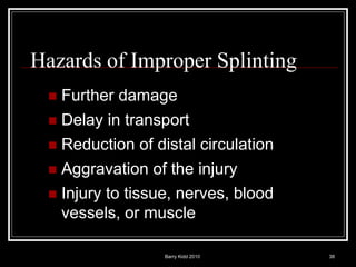 Barry Kidd 2010 38
Hazards of Improper Splinting
 Further damage
 Delay in transport
 Reduction of distal circulation
 Aggravation of the injury
 Injury to tissue, nerves, blood
vessels, or muscle
 