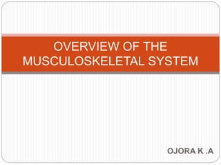OJORA K .A
OVERVIEW OF THE
MUSCULOSKELETAL SYSTEM
 