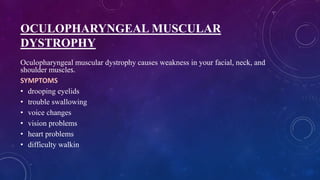 OCULOPHARYNGEAL MUSCULAR
DYSTROPHY
Oculopharyngeal muscular dystrophy causes weakness in your facial, neck, and
shoulder muscles.
SYMPTOMS
• drooping eyelids
• trouble swallowing
• voice changes
• vision problems
• heart problems
• difficulty walkin
 