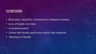 SYMPTOMS
• Back pain, caused by a fractured or collapsed vertebra
• Loss of height over time
• A stooped posture
• A bone that breaks much more easily than expected
• Shortness of breath
 