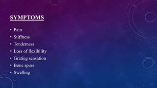 SYMPTOMS
• Pain
• Stiffness
• Tenderness
• Loss of flexibility
• Grating sensation
• Bone spurs
• Swelling
 