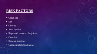RISK FACTORS
• Older age
• Sex
• Obesity
• Joint injuries
• Repeated stress on the joints
• Genetics
• Bone deformities
• Certain metabolic diseases
 