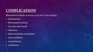 COMPLICATIONS
Rheumatoid arthritis increases your risk of developing:
• Osteoporosis
• Rheumatoid nodules
• Dry eyes and mouth
• Infections
• Abnormal body composition
• Heart problems
• Lung diseases
• Lymphoma
 