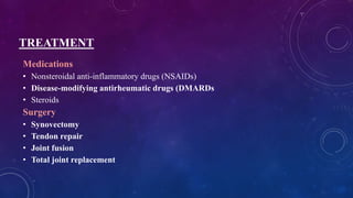 TREATMENT
Medications
• Nonsteroidal anti-inflammatory drugs (NSAIDs)
• Disease-modifying antirheumatic drugs (DMARDs
• Steroids
Surgery
• Synovectomy
• Tendon repair
• Joint fusion
• Total joint replacement
 