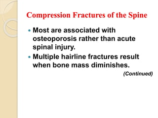Compression Fractures of the Spine
 Most are associated with
osteoporosis rather than acute
spinal injury.
 Multiple hairline fractures result
when bone mass diminishes.
(Continued)
 