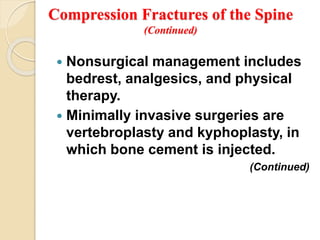 Compression Fractures of the Spine
(Continued)
 Nonsurgical management includes
bedrest, analgesics, and physical
therapy.
 Minimally invasive surgeries are
vertebroplasty and kyphoplasty, in
which bone cement is injected.
(Continued)
 
