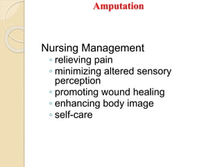 Amputation
Nursing Management
◦ relieving pain
◦ minimizing altered sensory
perception
◦ promoting wound healing
◦ enhancing body image
◦ self-care
 