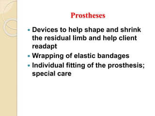 Prostheses
 Devices to help shape and shrink
the residual limb and help client
readapt
 Wrapping of elastic bandages
 Individual fitting of the prosthesis;
special care
 