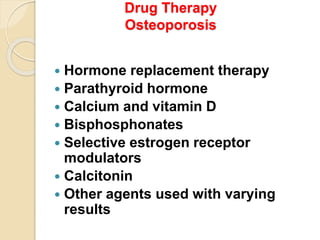 Drug Therapy
Osteoporosis
 Hormone replacement therapy
 Parathyroid hormone
 Calcium and vitamin D
 Bisphosphonates
 Selective estrogen receptor
modulators
 Calcitonin
 Other agents used with varying
results
 