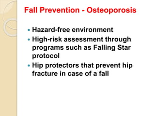 Fall Prevention - Osteoporosis
 Hazard-free environment
 High-risk assessment through
programs such as Falling Star
protocol
 Hip protectors that prevent hip
fracture in case of a fall
 