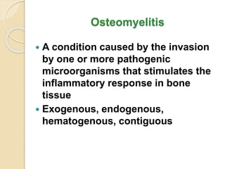 Osteomyelitis
 A condition caused by the invasion
by one or more pathogenic
microorganisms that stimulates the
inflammatory response in bone
tissue
 Exogenous, endogenous,
hematogenous, contiguous
 