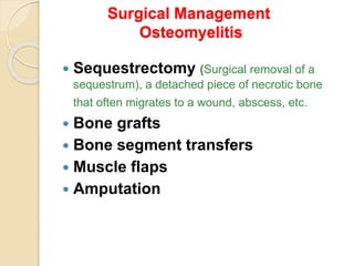 Surgical Management
Osteomyelitis
 Sequestrectomy (Surgical removal of a
sequestrum), a detached piece of necrotic bone
that often migrates to a wound, abscess, etc.
 Bone grafts
 Bone segment transfers
 Muscle flaps
 Amputation
 