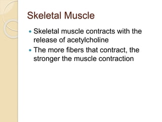 Skeletal Muscle
 Skeletal muscle contracts with the
release of acetylcholine
 The more fibers that contract, the
stronger the muscle contraction
 