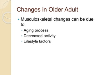 Changes in Older Adult
 Musculoskeletal changes can be due
to:
◦ Aging process
◦ Decreased activity
◦ Lifestyle factors
 
