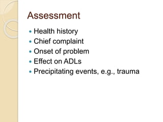 Assessment
 Health history
 Chief complaint
 Onset of problem
 Effect on ADLs
 Precipitating events, e.g., trauma
 