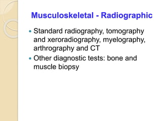 Musculoskeletal - Radiographic
 Standard radiography, tomography
and xeroradiography, myelography,
arthrography and CT
 Other diagnostic tests: bone and
muscle biopsy
 