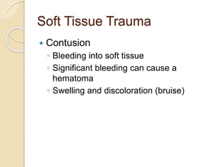 Soft Tissue Trauma
 Contusion
◦ Bleeding into soft tissue
◦ Significant bleeding can cause a
hematoma
◦ Swelling and discoloration (bruise)
 