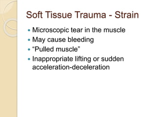 Soft Tissue Trauma - Strain
 Microscopic tear in the muscle
 May cause bleeding
 “Pulled muscle”
 Inappropriate lifting or sudden
acceleration-deceleration
 