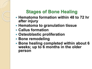 Stages of Bone Healing
 Hematoma formation within 48 to 72 hr
after injury
 Hematoma to granulation tissue
 Callus formation
 Osteoblastic proliferation
 Bone remodeling
 Bone healing completed within about 6
weeks; up to 6 months in the older
person
 