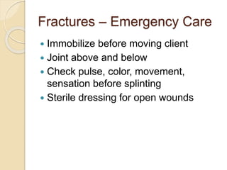 Fractures – Emergency Care
 Immobilize before moving client
 Joint above and below
 Check pulse, color, movement,
sensation before splinting
 Sterile dressing for open wounds
 