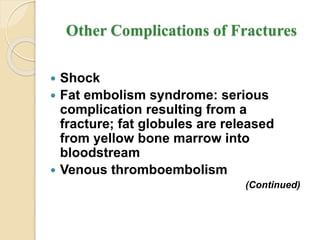Other Complications of Fractures
 Shock
 Fat embolism syndrome: serious
complication resulting from a
fracture; fat globules are released
from yellow bone marrow into
bloodstream
 Venous thromboembolism
(Continued)
 