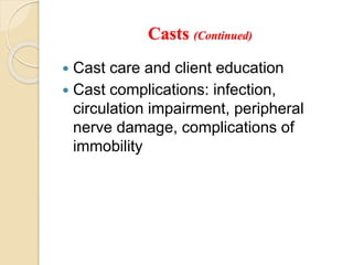Casts (Continued)
 Cast care and client education
 Cast complications: infection,
circulation impairment, peripheral
nerve damage, complications of
immobility
 