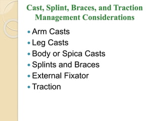 Cast, Splint, Braces, and Traction
Management Considerations
 Arm Casts
 Leg Casts
 Body or Spica Casts
 Splints and Braces
 External Fixator
 Traction
 