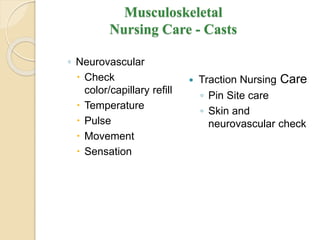 Musculoskeletal
Nursing Care - Casts
◦ Neurovascular
 Check
color/capillary refill
 Temperature
 Pulse
 Movement
 Sensation
 Traction Nursing Care
◦ Pin Site care
◦ Skin and
neurovascular check
 