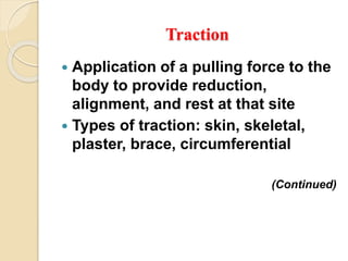 Traction
 Application of a pulling force to the
body to provide reduction,
alignment, and rest at that site
 Types of traction: skin, skeletal,
plaster, brace, circumferential
(Continued)
 