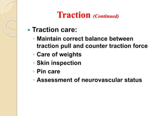 Traction (Continued)
 Traction care:
◦ Maintain correct balance between
traction pull and counter traction force
◦ Care of weights
◦ Skin inspection
◦ Pin care
◦ Assessment of neurovascular status
 