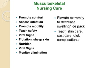 Musculoskeletal
Nursing Care
 Promote comfort
 Assess infection
 Promote mobility
 Teach safety
 Vital Signs
 Flotation, sheep skin
 Nutrition
 Vital Signs
 Monitor elimination
 Elevate extremity
to decrease
swelling/ ice pack
 Teach skin care,
cast care, diet,
complications
 