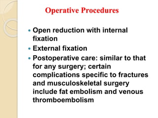 Operative Procedures
 Open reduction with internal
fixation
 External fixation
 Postoperative care: similar to that
for any surgery; certain
complications specific to fractures
and musculoskeletal surgery
include fat embolism and venous
thromboembolism
 