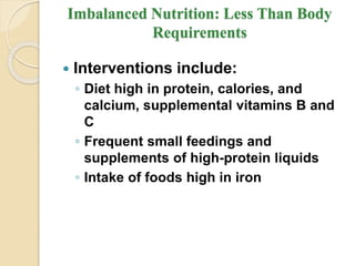 Imbalanced Nutrition: Less Than Body
Requirements
 Interventions include:
◦ Diet high in protein, calories, and
calcium, supplemental vitamins B and
C
◦ Frequent small feedings and
supplements of high-protein liquids
◦ Intake of foods high in iron
 