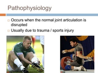 Pathophysiology
 Occurs when the normal joint articulation is
disrupted
 Usually due to trauma / sports injury
 