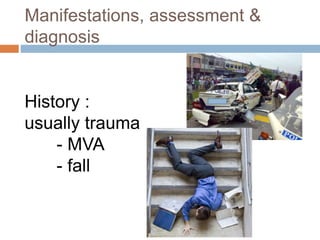 Manifestations, assessment &
diagnosis
History :
usually trauma
- MVA
- fall
 