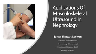 Applications Of
Musculoskeletal
Ultrasound In
Nephrology
Samar Tharwat Radwan
Lecturer of Internal Medicine
(Rheumatology & Immunology)
Musculoskeletal Ultrasound –EULAR
Mansoura University
 