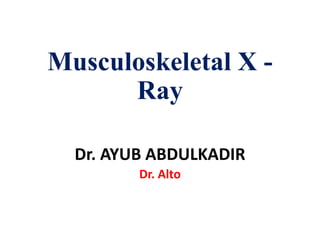 Musculoskeletal X -
Ray
Dr. AYUB ABDULKADIR
Dr. Alto
 