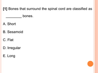 [1] Bones that surround the spinal cord are classified as
________ bones.
A. Short
B. Sesamoid
C. Flat
D. Irregular
E. Long
 