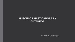 MUSCULOS MASTICADORES Y
CUTANEOS
Dr. Pablo R. Alba Blásquez
 