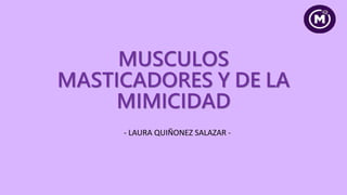 MUSCULOS
MASTICADORES Y DE LA
MIMICIDAD
- LAURA QUIÑONEZ SALAZAR -
 