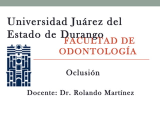 Universidad Juárez del
Estado de Durango
            FACULTAD DE
           ODONTOLOGÍA

             Oclusión

   Docente: Dr. Rolando Martínez
 