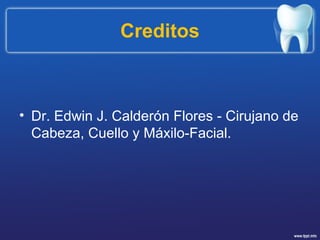 Creditos
• Dr. Edwin J. Calderón Flores - Cirujano de
Cabeza, Cuello y Máxilo-Facial.
 