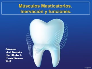 Músculos Masticatorios.
Inervación y funciones.
Alumnos:
•Joel Gonzales
•Davi Brabo L.
•Lenin Huaman
2017
 