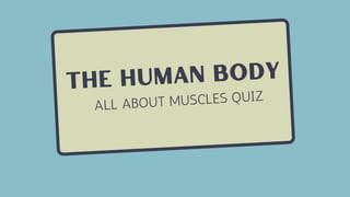 the human body
ALL ABOUT MUSCLES QUIZ
 