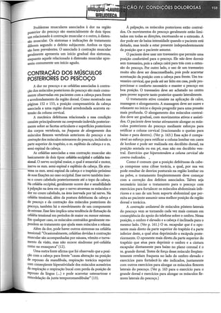 Problemas musculares associados à dor na região
posterior do pescoço são essencialmente de dois tipos:
um relacionado à contração muscular e o outro, à disten-
são muscular. Os sintomas e indicações de tratamento
diferem segundo o defeito subjacente. Ambos os tipos
são bem prevalentes. O associado à contração muscular
aeralmente apresenta um início gradual dos sintomas,
~nquanto aquele relacionado à distensão muscular apre-
senta comumente um início agudo.
CONTRAÇÃO DOS M,ÚSCULOS
POSTERIORES DO PESCOÇO
A dor no pescoço e as cefaléias associadas à contra-
ção dos músculos posteriores do pescoço são mais comu-
mente observadas em pacientes com a cabeça para frente
e arredondamento da região dorsal. Como mostrado nas
páginas 152 e 153, a posição compensatória da cabeça
associada a uma região dorsal arredondada acarreta ex-
tensão da coluna cervical.
A mecânica defeituosa relacionada a essa condição
consiste principalmente na compressão indevida posterior-
mente sobre as facetas articulares e superfícies posteriores
dos corpos vertebrais, na fraqueza de alongamento dos
músculos flexores vertebrais anteriores do pescoço e na
contração dos músculos extensores do pescoço, incluindo a
parte superior do trapézio, o m. esplênio da cabeça e o m.
semi-espinal da cabeça.
As cefaléias associadas a essa contração muscular são
basicamente de dois tipos: cefaléia occipital e cefaléia ten-
sional. O nervo occipital maior, o qual é sensorial e motor,
inerva os mm. semi-espinal e esplênio da cabeça. Ele atra-
vessa os mm. semi-espinal da cabeça e o trapézio próximo
de suas fixações no osso occipital. Esse nervo também iner-
va o couro cabeludo posteriormente até o topo da cabeça.
Na cefaléia occipital, geralmente ocorre dor e sensibilidade
à palpação na área em que o nervo atravessa os músculos e
dor no couro cabeludo, na área inervada por tal nervo. Na
cefaléia tensional, além da postura defeituosa da cabeça e
do pescoço e da contração dos músculos posteriores do
pescoço, também há o envolvimento de um componente
de estresse. Esse fato implica uma tendência de flutuação da
cefaléia tensional em períodos de maior ou menor estresse.
Em qualquer caso, os músculos contraídos geralmente res-
pondem ao tratamento que ajuda esses músculos a relaxar.
Além da dor, pode haver outros sintomas na cefaléia
tensional: "Ocasionalmente, cefaléias devidas à contração
muscular são acompanhadas por náusea, vômito e turva-
mento da visão, mas não ocorre síndrome pré-cefaléia
como na enxaqueca" (12).
Uma outra fonte afirma que foi observado que a posi-
ção com a cabeça para frente "causa alteração na posição
de repouso da mandíbula, respiração torácica superior
com conseqüente hiperatividade dos músculos acessórios
da respiração e respiração bucal com perda da posição de
repouso da língua (...) e pode acarretar osteoartrose e
remodelação da junta temporomandibular" (13).
À palpação, os músculos posteriores estão contraí-
dos. Os movimentos do pescoço geralmente estão limi-
tados em todas as direções, excetuando-se a extensão. A
dor pode ser de baixa intensidade quando o paciente está
deitado, mas tende a estar presente independentemente
da posição que o paciente assume.
O paciente deve usar um travesseiro que permite uma
posição confortável para o pescoço. Ele não deve dormir
sem travesseiro, pois a cabeça cairá para trás com a exten-
são do pescoço. Por outro lado, o uso de um travesseiro
muito alto deve ser desaconselhado, pois pode acarretar
acentuação da posição com a cabeça para frente. Um tra-
vesseiro cervical, que pode até ser feito em casa, pode pro-
porcionar o conforto necessário e manter o pescoço em
boa posição. O travesseiro deve ser achatado no centro
para prover suporte tanto posterior quanto lateralmente.
O tratamento ativo consiste na aplicação de calor,
massagem e alongamento. A massagem deve ser suave e
relaxante no início e depois progredir para uma pressão
mais profunda. O alongamento dos músculos contraí-
dos deve ser gradual, com movimentos ativos e assisti-
dos. O paciente deve tentar ativamente alongar os mús-
culos posteriores do pescoço mediante esforços para
retificar a coluna cervical (tracionando o queixo para
baixo e para dentro). (Ver p. 163.) Essa ação é compa-
rável ao esforço para retificar a coluna lombar em casos
de lordose e pode ser realizada em decúbito dorsal, na
posição sentada ou em pé, mas não em decúbito ven-
tral. Exercícios que hiperestendem a coluna cervical são
contra-indicados. •
Como é comum que a posição defeituosa da cabe-
ça compense uma cifose torácia, a qual, por sua vez
pode resultar de desvios posturais na região lombar ou
na pelve, o tratamento freqüentemente deve começar
com a correção dos defeitos associados. Talvez seja
necessário iniciar o tratamento para o pescoço com
exercícios para fortalecer os músculos abdominais infe-
riores e o uso de um bom suporte abdominal que per-
mita ao paciente assumir uma melhor posição da região
dorsal e torácica.
A contração unilateral de músculos póstero-laterais
do pescoço vem se tornando cada vez mais comum em
conseqüência do apoio do telefone sobre o ombro. Nessa
posição, o ombro é elevado e a cabeça é inclinada para o
mesmo lado. (Ver p. 161.) O m. escapular que é o opo-
nente mais direto da parte superior do trapézio é a parte
inferior deste, a qual atua deprimindo a escápula poste-
riormente. O oponente mais direto.da parte superior do
trapézio que atua para deprimir o ombro e a cintura
escapular diretamente para baixo no plano coronal é o
m. grande dorsal. Testes de força desse.músculo freqüen-
temente revelam fraqueza no lado do ombro elevado e
exercícios para fortalecê-lo são indicados, juntamente
com outros exercícios para alongar os músculos flexores
laterais do pescoço. (Ver p. 163 para o exercício para o
grande dorsal e exercícios para alongar os músculos fle-
xores laterais do pescoço.)
 