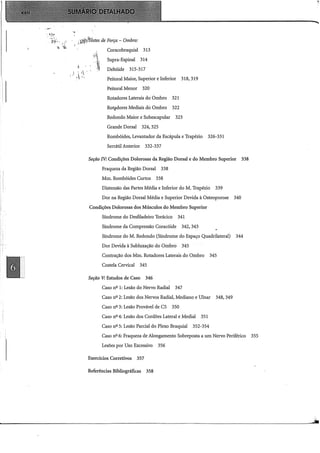 ·_ ~~~
·-1 j
'.~fJl
'I
::-~
..
· .''"~~~stes de Força- Ombro:
I ,I ""f
ti
'J  i .
,, '.
Coracobraquial 313
Supra-Espinal 314
Deltóide 315-317
Peitoral Maior, Superior e Inferior
Peitoral Menor 320
318,319
Rotadores Laterais do Ombro 321
Rotíldores Mediais do Ombro 322
Redondo Maior e Subescapular 323
Grande Dorsal 324, 325
Rombóides, Levantador da Escápula e Trapézio 326-331
Serrátil Anterior 332-337
Seção IV: Condições Dolorosas da Região Dorsal e do Membro Superior 338
Fraqueza da Região Dorsal 338
Mm. Rombóides Curtos 338
Distensão das Partes Média e Inferior do M. Trapézio 339
Dor na Região Dorsal Média e Superior Devida à Osteoporose 340
Condições Dolorosas dos Músculos do Membro Superior
Síndrome do Desfiladeiro Torácico 341
Síndrome da Compressão Coracóide 342, 343
Síndrome doM. Redondo (Síndrome do Espaço Quadrilateral) 344
Dor Devida à Sublu:x:ação do Ombro 345
Contração dos Mm. Rotadores Laterais do Ombro 345
Costela Cervical 345
Seção V: Estudos de Caso 346
Caso nº 1: Lesão do Nervo Radial 347
Caso nº 2: Lesão dos Nervos Radial, Mediano e Ulnar 348, 349
Caso nº 3: Lesão Provável de C5 350
Caso nº4: Lesão dos Cordões Lateral e Medial 351
Caso nº 5: Lesão Parcial do Plexo Braquial 352-354
Caso nº 6: Fraqueza de Alongamento Sobreposta a um Nervo Periférico 355
Lesões por Uso Excessivo 356
Exercícios Corretivos 357
Referências Bibliográficas 358
 