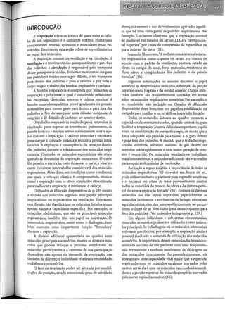 INTRODUÇÃO
A respiração refere-se à troca de gases entre as célu-
las de um organismo e o ambiente externo. Numerosos
componentes neurais, químicos e musculares estão en-
volvidos. Entretanto, esta seção refere-se especificamente
ao papel dos músculos.
A respiração consiste na ventilação e na circulação. A
ventilação é o movimento dos gases para dentro e para fora
dos pulmões; a circulação é responsável pelo transporte
desses gases para os tecidos. Embora o movimento dos gases
nos pulmões e tecidos ocorra por difusão, o seu transporte
para dentro dos pulmões e para o exterior e por todo o
corpo exige o trabalho das bombas respiratória e cardíaca.
A bomba respiratória é composta por músculos da
respiração e pelo tórax, o qual é constituído pelas coste-
las, escápulas, clavículas, esterno e coluna torácica. A
bomba musculoesquelética provê gradientes de pressão
necessários para mover gases para dentro e para fora dos
pulmões a fim de assegurar uma difusão adequada de
oxigênio e de dióxido de carbono no interior destes.
O trabalho respiratório realizado pelos músculos da
respiração para superar as resistências pulmonares, da
parede torácica e das vias aéreas normalmente ocorre ape-
nas durante a inspiração. O esforço muscular é necessário
para alargar a cavidade torácica e reduzir a pressão intra-
torácica. A expiração é conseqüência da retração elástica
dos pulmões durante o relaxamento dos músculos inspi-
ratórios. Contudo, os músculos expiratórios são ativos
quando as demandas da respiração aumentam. O traba-
lho pesado, o exercício, o ato de assoar o nariz, a tosse e o
canto envolvem um trabalho considerável dos músculos
expiratórios. Além disso, em condições como o enfisema;
nas quais a retração elástica é comprometida, técnicas
como a respiração com os lábios contraídos são utilizadas
para melhorar a respiração e minimizar o esforço.
O Quadro de Músculos Respiratórios da p. 239 mostra
a divisão dos músculos segundo seus papéis principais
inspiratórios ou expiratórios na ventilação. Entretanto,
essa divisão não significa que os mús.culos listados atuam
apenas naquela capacidade específica. Por exemplo, os
músculos abdominais, que são os principais músculos
expiratórios, também têm um papel na inspiração. Os
intercostais inspiratórios, assim como o diafragma, tam-
bém exercem uma importante função "frenadora"
durante a expiração.
A divisão adicional apresentada no quadro, entre
músculos principais e acessórios, mostra os diversos mús-
culos que podem reforçar o processo ventilatório. Os
músculos participantes e a extensão de sua participação
dependem não apenas da demanda da respiração, mas
também de diferenças individuais relativas a necessidades
ou hábitos respiratórios.
O fato da respiração poder ser alterada por modifi-
cações de posição, estado emocional, grau de atividade,
doenças e mesmo o uso de vestimentas apertadas signifi-
ca que há uma vasta gama de padrões respiratórios. Por
exemplo, Duchenne observou que a respiração normal
de mulheres em meados do século XIX era "do tipo cos-
tal superior" por causa da compressão de espartilhos na
parte inferior do tórax (33).
Segundo Shneerson, "é melhor considerar os múscu-
los respiratórios como capazes de serem recrutados de
acordo com o padrão de ventilação, postura, estado de
alerta ou estágio do sono, força muscular, resistência ao
fluxo aéreo e complacência dos pulmões e da parede
torácica" (34).
Algumas autoridades no assunto discutem o papel
acessório de determinados músculos, sobretudo da porção
superior do m. trapézio e do serrátil anterior. Outros mús-
culos também são freqüentemente omitidos em textos
sobre os músculos respiratórios acessórios. Por exemplo, o
m. rombóide, não incluído no Quadro de Músculos
Respiratórios deste livro, tem um papel na estabilização da
escápula para auxiliar o m. serrátil na inspiração forçada.
Todos os músculos listados no quadro possuem a
capacidade de serem recrutados, quando necessário, para
facilitar a respiração. Muitos deles desempenham papéis
vitais na estabilização de partes do corpo, de modo que a
força adequada seja provida para mover o ar para dentro
e para fora dos pulmões. À medida que o trabalho respi-
ratório aumenta, volumes maiores de gás devem ser
movidos mais rapidamente e uma maior geração de pres-
são é requerida. Os músculos ventilatórios trabalham
mais intensamente, e músculos adicionais são recrutados
para suprir as demandas da respiração.
A citação a seguir enfatiza a importância de todos os
músculos respiratórios: "O corredor em busca de ar...
pode utilizar inclusive o platisma para expandir seu tórax,
e o paciente em crises de tosse provavelmente contrai
todos os músculos do tronco, do tórax e da cintura peito-
ral durante a expiração forçada" (35). Embora os diversos
músculos das vias aéreas superiores, especialmente os
músculos intrínsecos e extrínsecos da laringe, não sejam
aqui discutidos, eles têm um papel importante ao permi-
tirem o fluxo de ar livre tanto para dentro quanto para
fora dos pulmões. (Ver músculos laríngeos na p. 139.)
Em alguns indivíduos e sob certas circunstâncias,
músculos acessórios podem ser utilizados como múscu-
los principais. Se o diafragma ou os músculos intercostais
estiverem paralisados, por exemplo, a respiração ainda é
possível mediante o aumento da utilização dos músculos
acessórios. A importância desses músculos foi bem docu-
mentada no caso de um paciente com uma traqueosto-
mia permanente e nenhum movimento do diafragma ou
dos músculos intercostais. Surpreendentemente, ele
apresentava uma capacidade vital maior que a esperada,
respirando com os músculos escalenos inervados pelos
nervos cervicais e com os músculos esternocleidomastói-
deos e a porção superior do músculos trapézio inervados
pelo nervo espinal acessório (36).
 